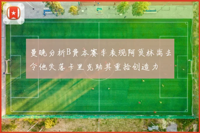 曼晚分析B费本赛季表现阿莫林离去令他失落卡里克助其重拾创造力