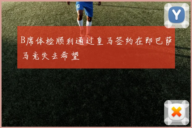 B席体检顺利通过皇马签约在即巴萨马竞失去希望