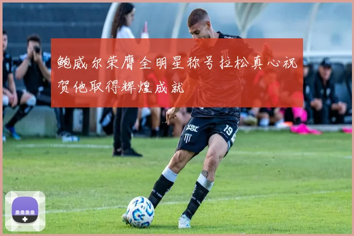 鲍威尔荣膺全明星称号拉松真心祝贺他取得辉煌成就