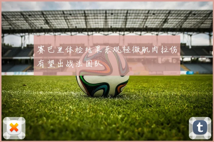 赛巴里体检结果乐观轻微肌肉拉伤有望出战法国队