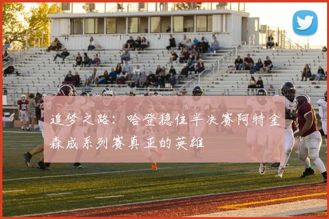 追梦之路：哈登稳住半决赛阿特金森成系列赛真正的英雄