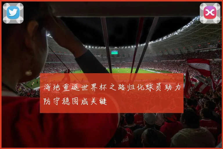 海地重返世界杯之路归化球员助力防守稳固成关键