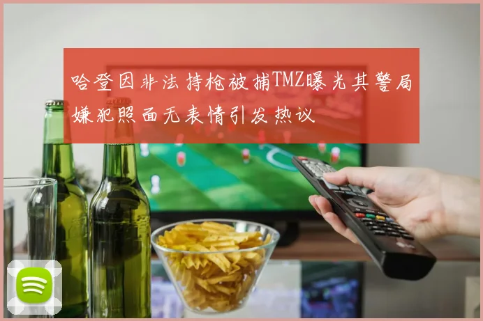 哈登因非法持枪被捕TMZ曝光其警局嫌犯照面无表情引发热议