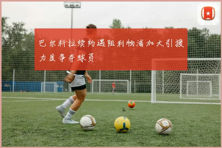 巴尔科拉续约遇阻利物浦加大引援力度争夺球员