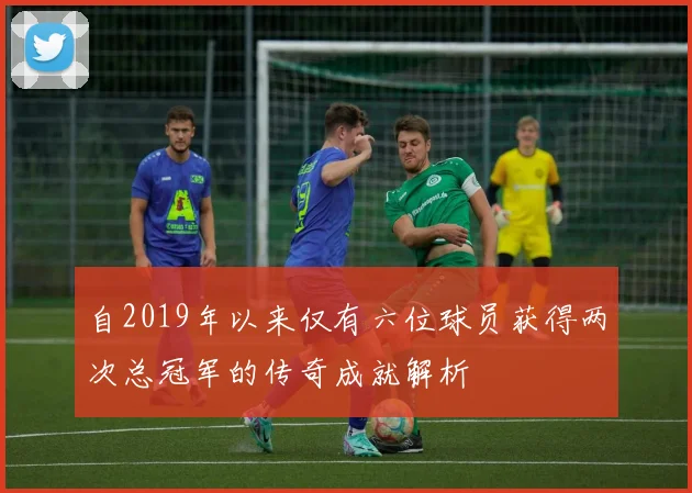 自2019年以来仅有六位球员获得两次总冠军的传奇成就解析