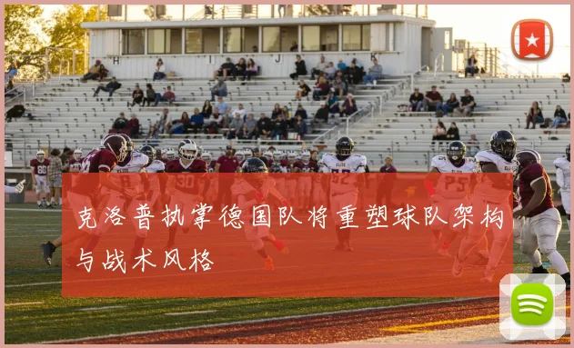 克洛普执掌德国队将重塑球队架构与战术风格
