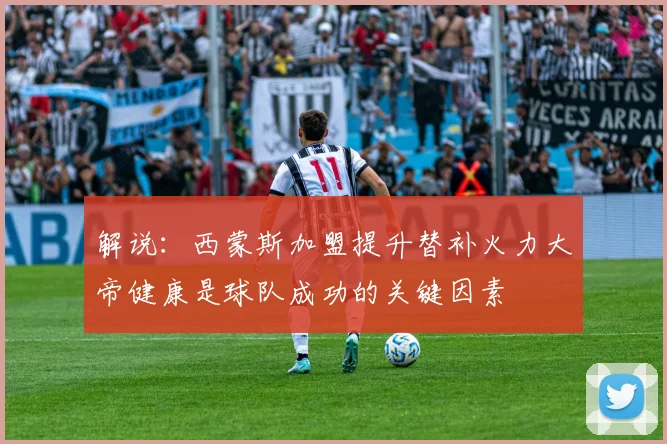 解说：西蒙斯加盟提升替补火力大帝健康是球队成功的关键因素