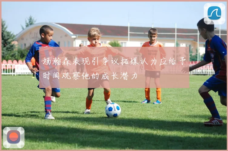 杨瀚森表现引争议拓媒认为应给予时间观察他的成长潜力