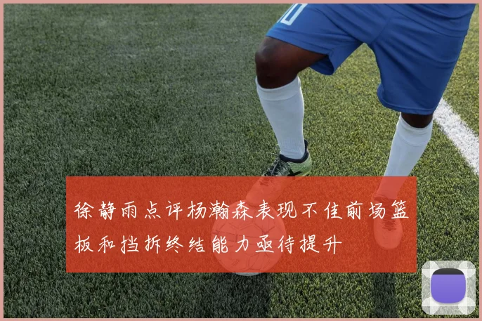 徐静雨点评杨瀚森表现不佳前场篮板和挡拆终结能力亟待提升