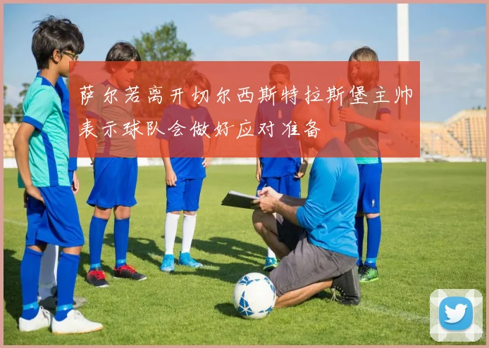 萨尔若离开切尔西斯特拉斯堡主帅表示球队会做好应对准备
