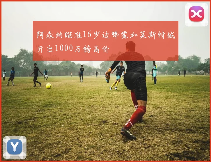 阿森纳瞄准16岁边锋蒙加莱斯特城开出1000万镑高价
