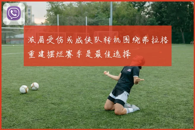 浓眉受伤或成侠队转机围绕弗拉格重建摆烂赛季是最佳选择
