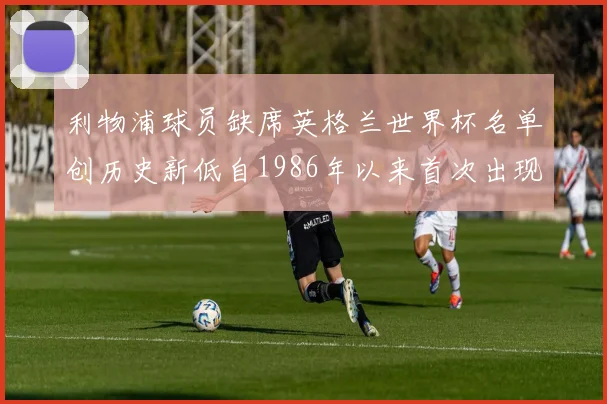 利物浦球员缺席英格兰世界杯名单创历史新低自1986年以来首次出现