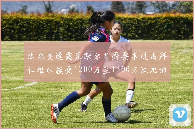 法尔克透露莱默尔年薪要求过高拜仁难以接受1200万至1500万欧元的报价