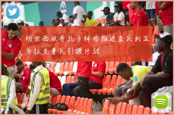 切尔西放弃扎卡转而推进查瓦利亚与拉克鲁瓦引援计划