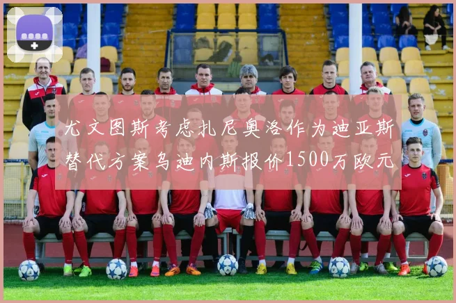 尤文图斯考虑扎尼奥洛作为迪亚斯替代方案乌迪内斯报价1500万欧元起步