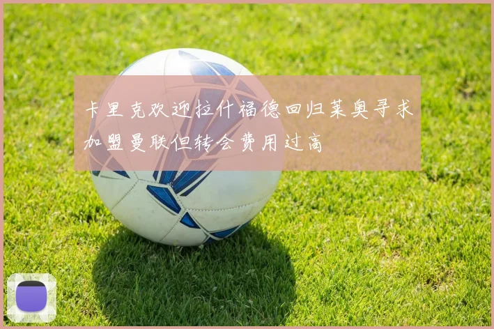 卡里克欢迎拉什福德回归莱奥寻求加盟曼联但转会费用过高
