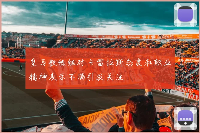 皇马教练组对卡雷拉斯态度和职业精神表示不满引发关注