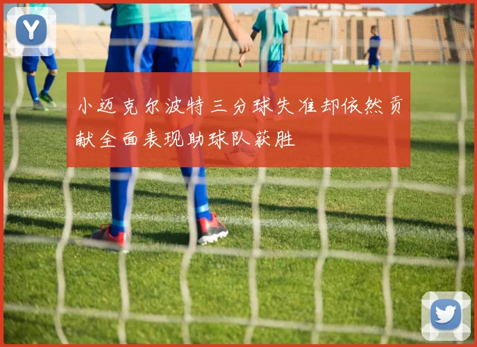 小迈克尔波特三分球失准却依然贡献全面表现助球队获胜