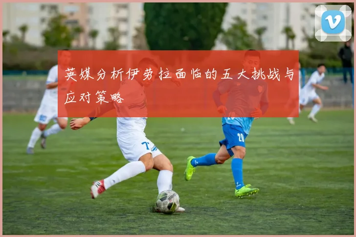 英媒分析伊劳拉面临的五大挑战与应对策略