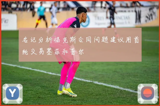 名记分析福克斯合同问题建议用首轮交易墨菲和普尔