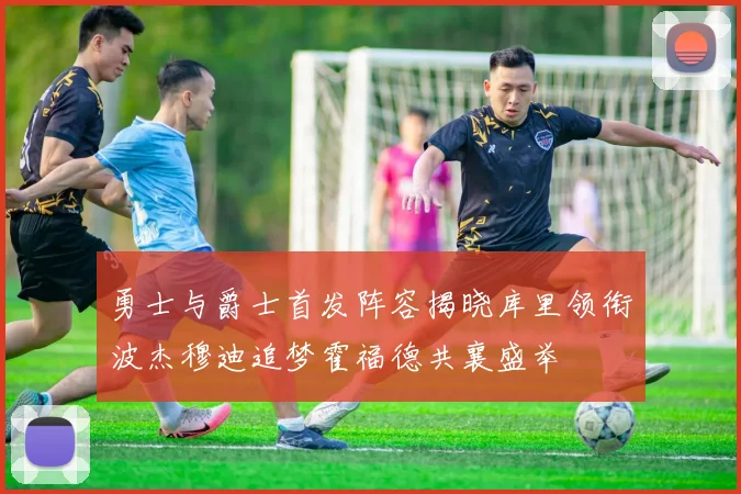 勇士与爵士首发阵容揭晓库里领衔波杰穆迪追梦霍福德共襄盛举