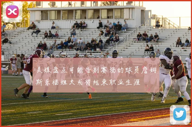美媒盘点可能告别赛场的球员詹姆斯乐福姐夫或将结束职业生涯