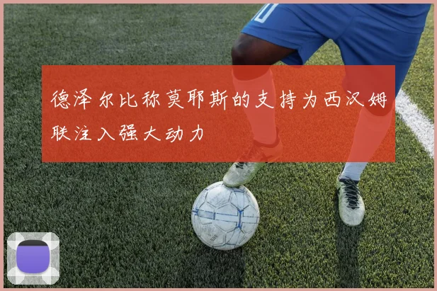 德泽尔比称莫耶斯的支持为西汉姆联注入强大动力