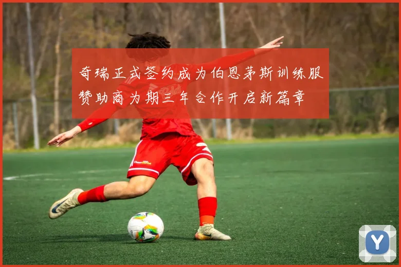 奇瑞正式签约成为伯恩茅斯训练服赞助商为期三年合作开启新篇章