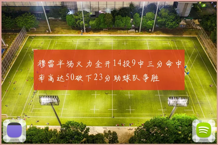 穆雷半场火力全开14投9中三分命中率高达50砍下23分助球队争胜