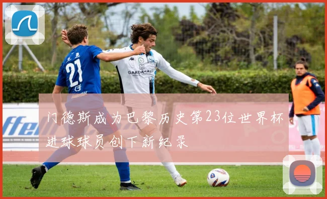 门德斯成为巴黎历史第23位世界杯进球球员创下新纪录