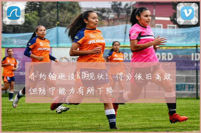 乔约翰逊谈KD现状：得分依旧高效但防守能力有所下降