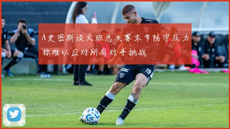 A史密斯谈文班总决赛末节防守压力称难以应对所有对手挑战